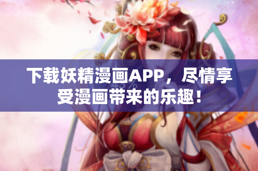 下载妖精漫画APP，尽情享受漫画带来的乐趣！