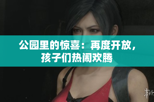 公园里的惊喜：再度开放，孩子们热闹欢腾