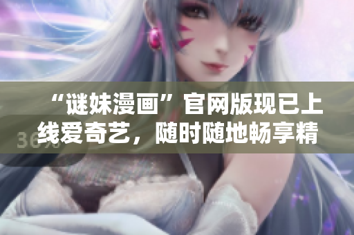 “谜妹漫画”官网版现已上线爱奇艺，随时随地畅享精彩漫画！