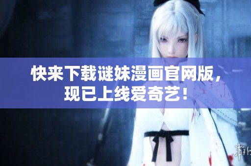 快来下载谜妹漫画官网版，现已上线爱奇艺！