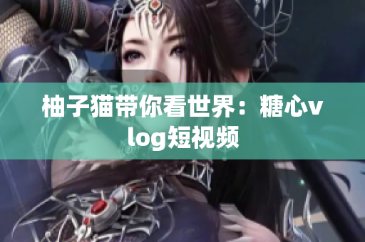 柚子猫带你看世界：糖心vlog短视频
