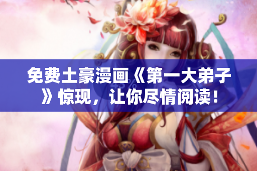 免费土豪漫画《第一大弟子》惊现，让你尽情阅读！