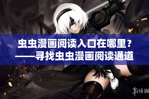 虫虫漫画阅读入口在哪里？——寻找虫虫漫画阅读通道