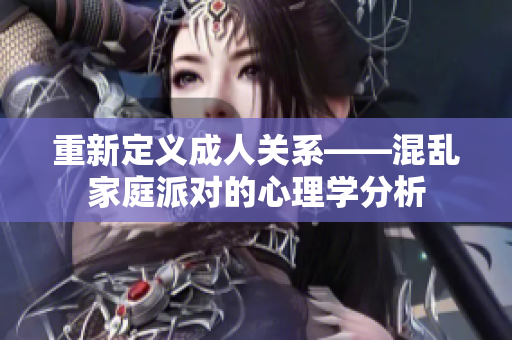重新定义成人关系——混乱家庭派对的心理学分析