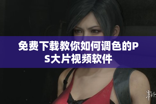 免费下载教你如何调色的PS大片视频软件