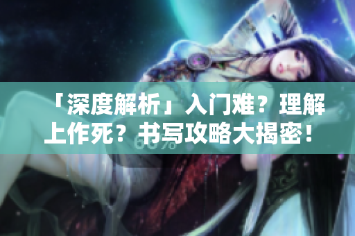 「深度解析」入门难？理解上作死？书写攻略大揭密！