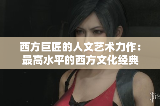 西方巨匠的人文艺术力作：最高水平的西方文化经典