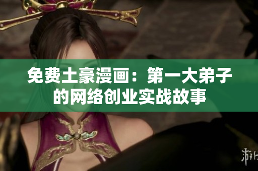 免费土豪漫画：第一大弟子的网络创业实战故事