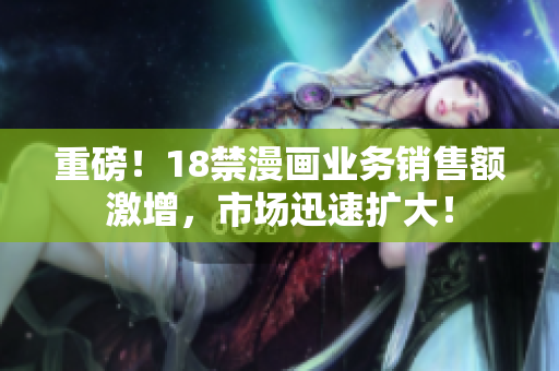 重磅！18禁漫画业务销售额激增，市场迅速扩大！
