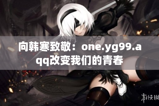 向韩寒致敬：one.yg99.aqq改变我们的青春