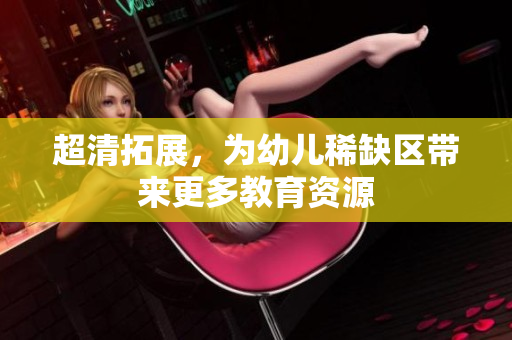 超清拓展，为幼儿稀缺区带来更多教育资源