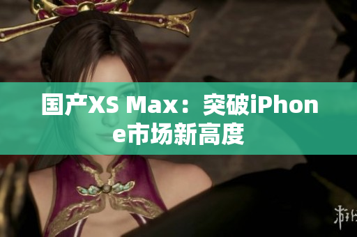 国产XS Max：突破iPhone市场新高度