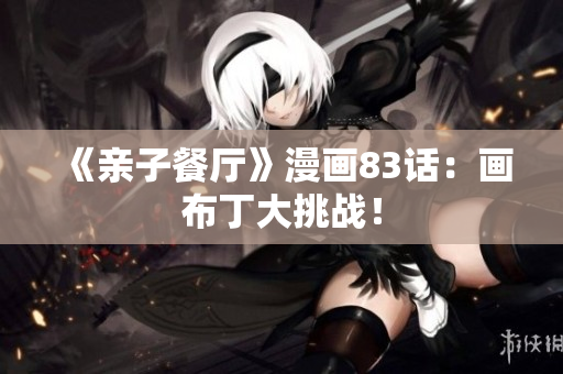 《亲子餐厅》漫画83话：画布丁大挑战！