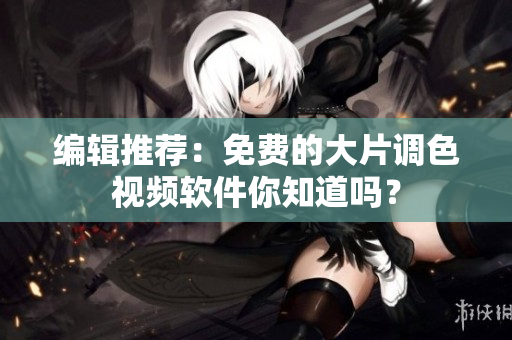 编辑推荐：免费的大片调色视频软件你知道吗？