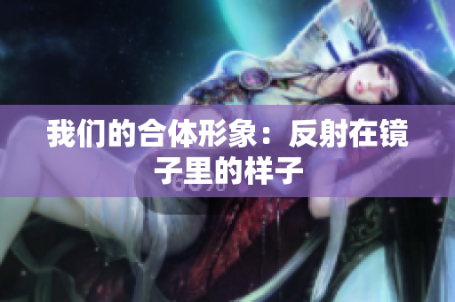 我们的合体形象：反射在镜子里的样子