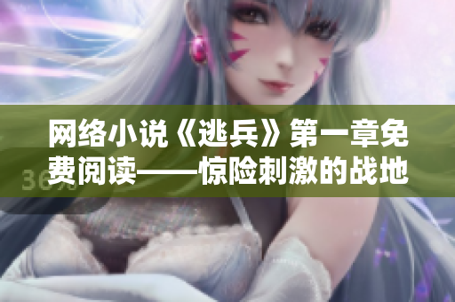 网络小说《逃兵》第一章免费阅读——惊险刺激的战地逃亡
