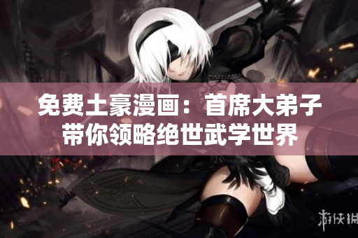 免费土豪漫画：首席大弟子带你领略绝世武学世界