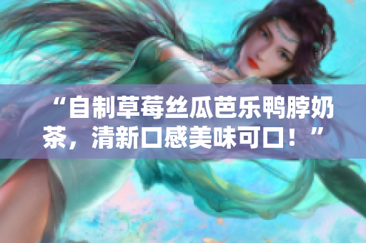 “自制草莓丝瓜芭乐鸭脖奶茶，清新口感美味可口！”