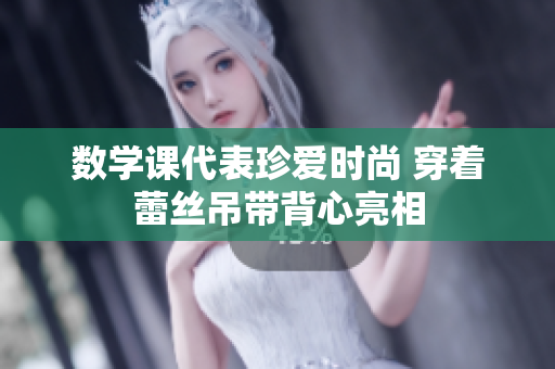 数学课代表珍爱时尚 穿着蕾丝吊带背心亮相