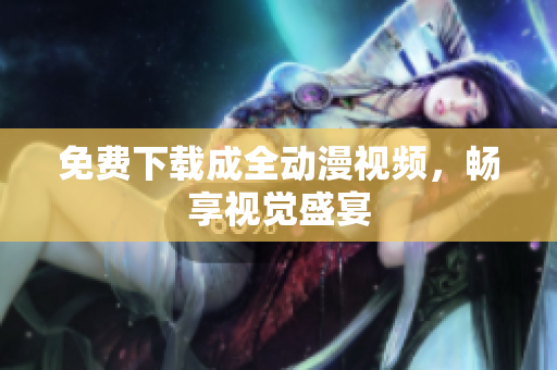 免费下载成全动漫视频，畅享视觉盛宴