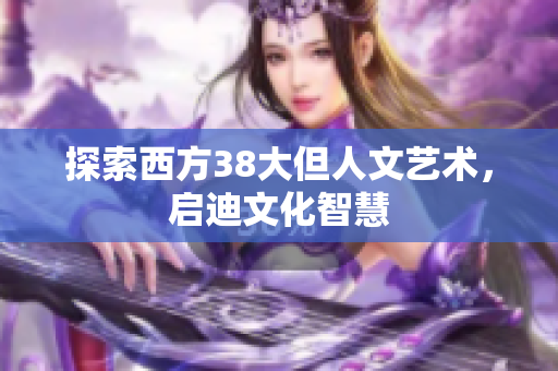 探索西方38大但人文艺术，启迪文化智慧