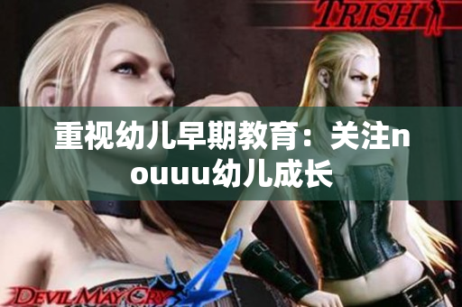 重视幼儿早期教育：关注nouuu幼儿成长
