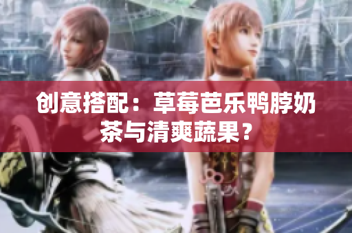 创意搭配：草莓芭乐鸭脖奶茶与清爽蔬果？
