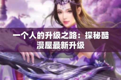 一个人的升级之路：探秘酷漫屋最新升级