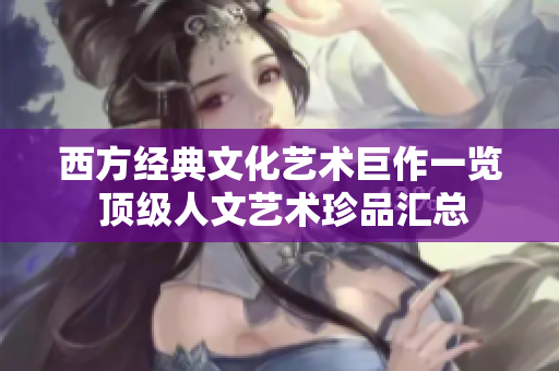 西方经典文化艺术巨作一览 顶级人文艺术珍品汇总