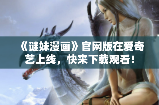 《谜妹漫画》官网版在爱奇艺上线，快来下载观看！
