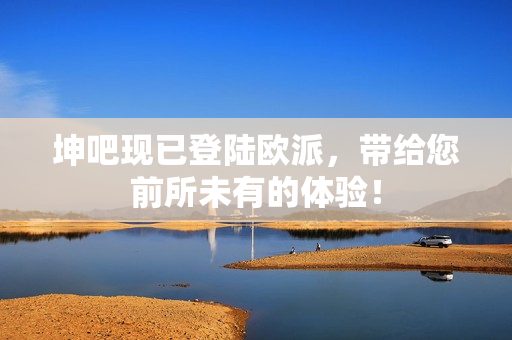 坤吧现已登陆欧派，带给您前所未有的体验！