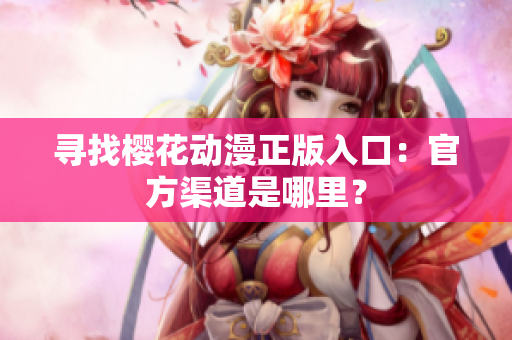 寻找樱花动漫正版入口：官方渠道是哪里？