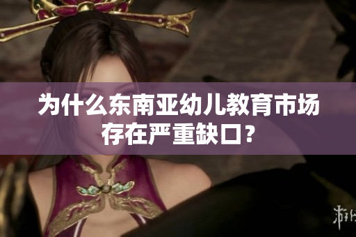 为什么东南亚幼儿教育市场存在严重缺口？