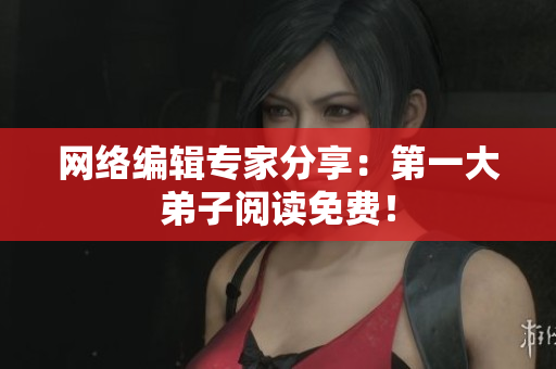 网络编辑专家分享：第一大弟子阅读免费！