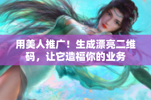 用美人推广！生成漂亮二维码，让它造福你的业务