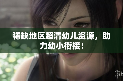 稀缺地区超清幼儿资源，助力幼小衔接！