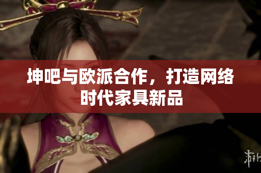坤吧与欧派合作，打造网络时代家具新品