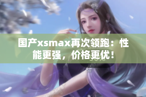 国产xsmax再次领跑：性能更强，价格更优！