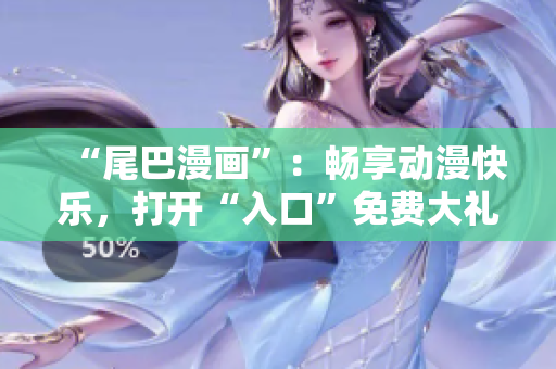 “尾巴漫画”：畅享动漫快乐，打开“入口”免费大礼包！