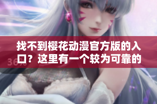 找不到樱花动漫官方版的入口？这里有一个较为可靠的正版渠道！