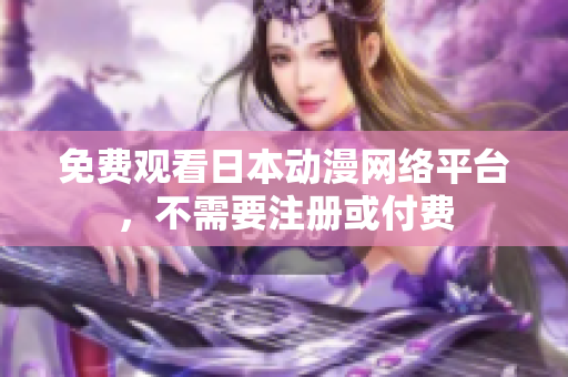 免费观看日本动漫网络平台，不需要注册或付费