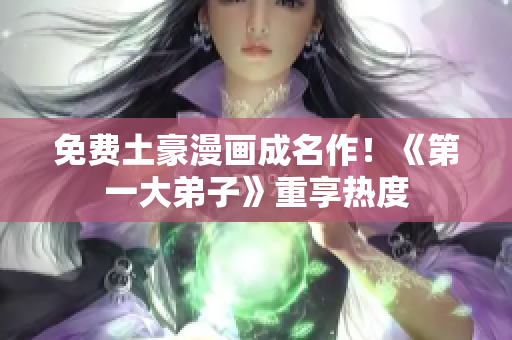 免费土豪漫画成名作！《第一大弟子》重享热度