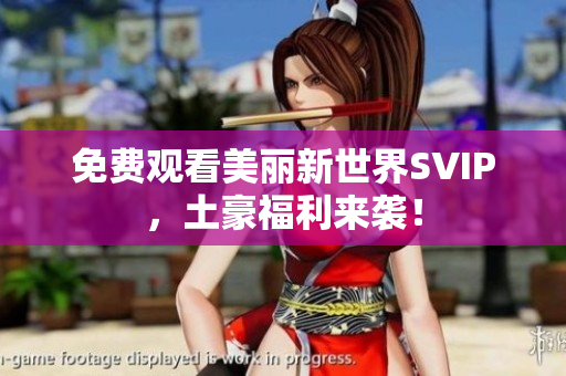 免费观看美丽新世界SVIP，土豪福利来袭！