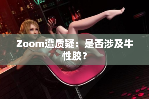 Zoom遭质疑：是否涉及牛性胶？