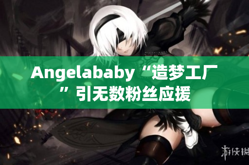 Angelababy“造梦工厂”引无数粉丝应援
