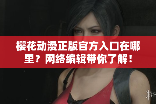 樱花动漫正版官方入口在哪里？网络编辑带你了解！
