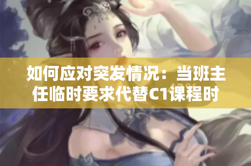 如何应对突发情况：当班主任临时要求代替C1课程时