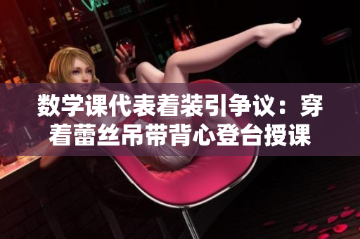 数学课代表着装引争议：穿着蕾丝吊带背心登台授课