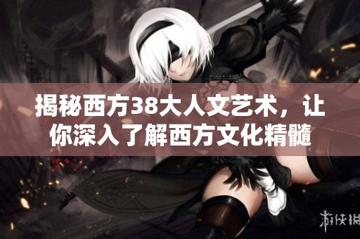 揭秘西方38大人文艺术，让你深入了解西方文化精髓