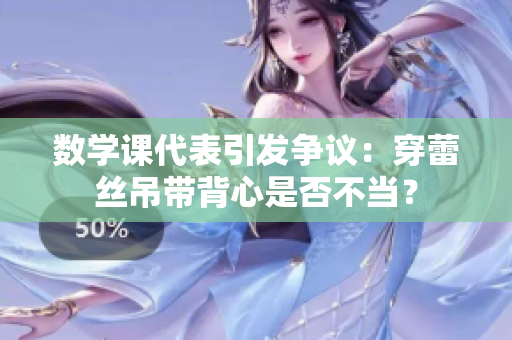 数学课代表引发争议：穿蕾丝吊带背心是否不当？
